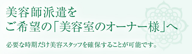 美容師派遣をご希望の「美容室のオーナー様」へ 必要な時期だけ美容スタッフを確保することが可能です。