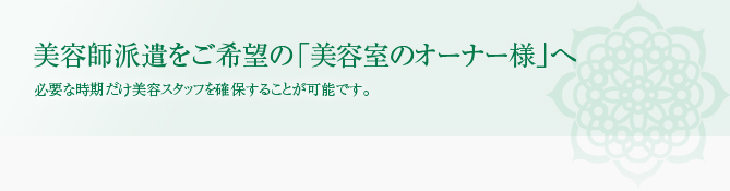 美容師派遣をご希望の「美容室のオーナー様」へ 必要な時期だけ美容スタッフを確保することが可能です。